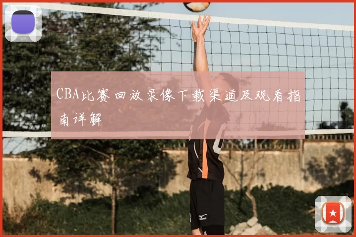 CBA比赛回放录像下载渠道及观看指南详解