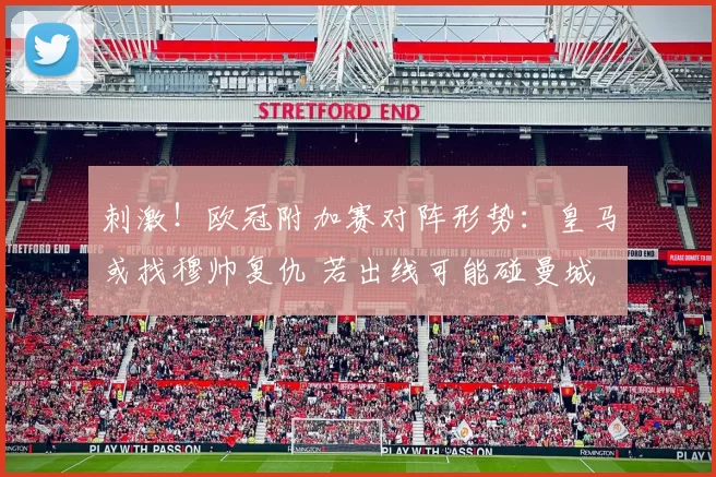 刺激！欧冠附加赛对阵形势：皇马或找穆帅复仇 若出线可能碰曼城