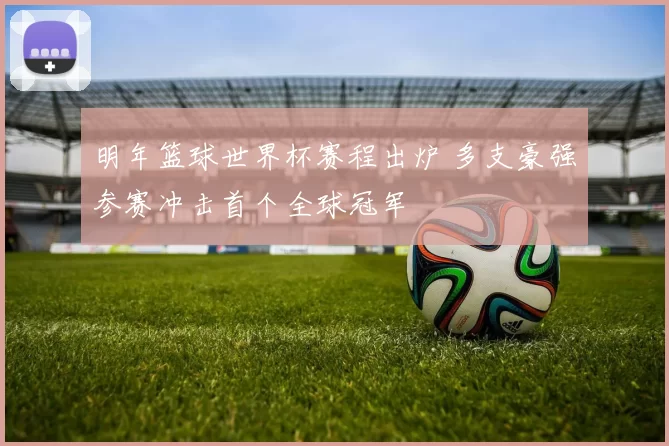 明年篮球世界杯赛程出炉 多支豪强参赛冲击首个全球冠军