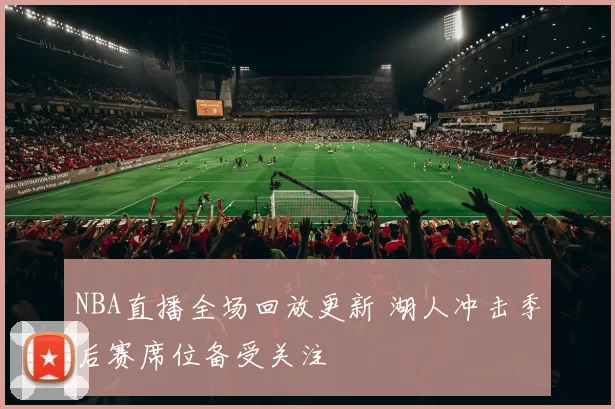 NBA直播全场回放更新 湖人冲击季后赛席位备受关注
