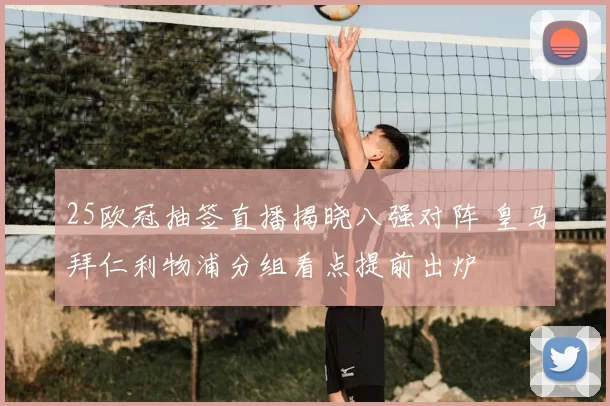 25欧冠抽签直播揭晓八强对阵 皇马拜仁利物浦分组看点提前出炉