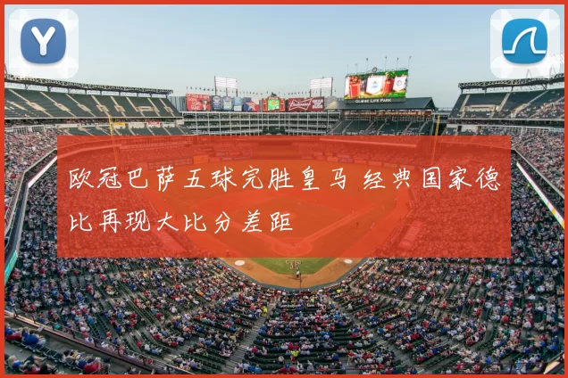 欧冠巴萨五球完胜皇马 经典国家德比再现大比分差距