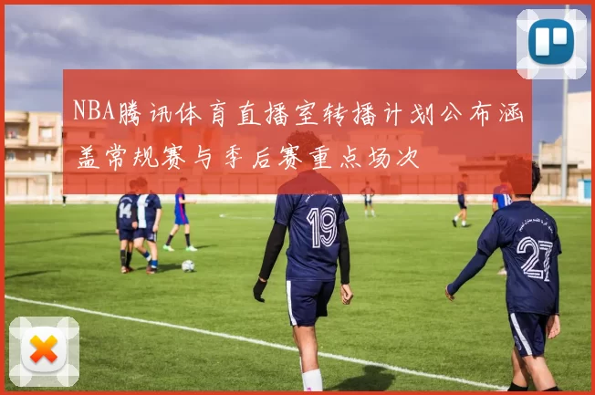 NBA腾讯体育直播室转播计划公布涵盖常规赛与季后赛重点场次