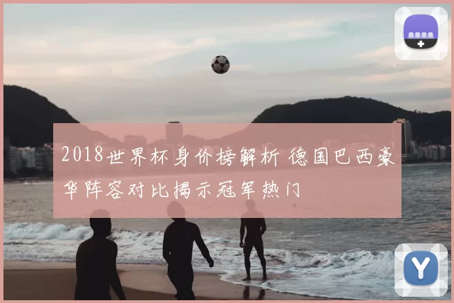 2018世界杯身价榜解析 德国巴西豪华阵容对比揭示冠军热门