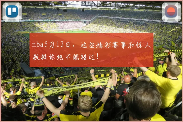 nba5月13日,这些精彩赛事和惊人数据你绝不能错过!