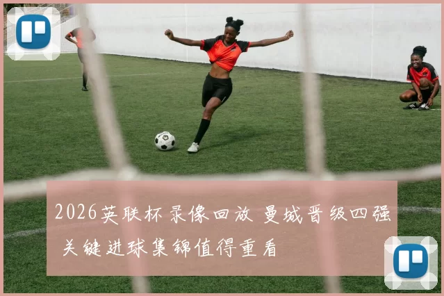 2026英联杯录像回放 曼城晋级四强 关键进球集锦值得重看