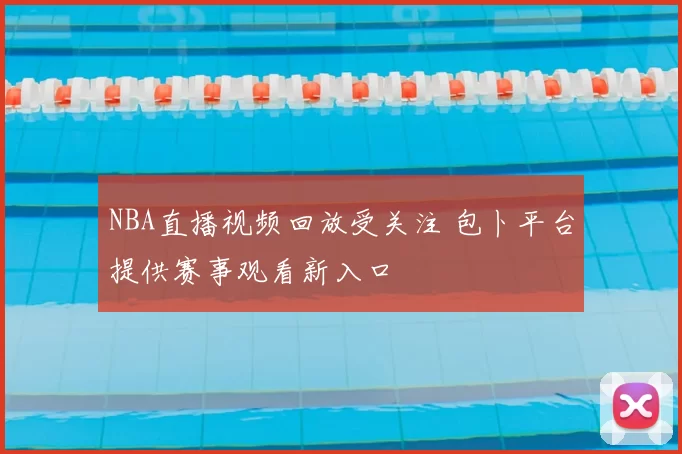 NBA直播视频回放受关注 包卜平台提供赛事观看新入口