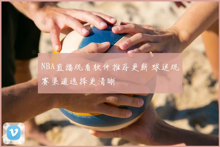 NBA直播观看软件推荐更新 球迷观赛渠道选择更清晰