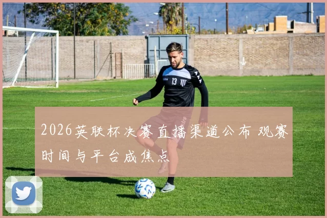 2026英联杯决赛直播渠道公布 观赛时间与平台成焦点