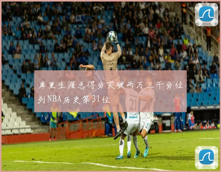 库里生涯总得分突破两万三千分位列NBA历史第31位