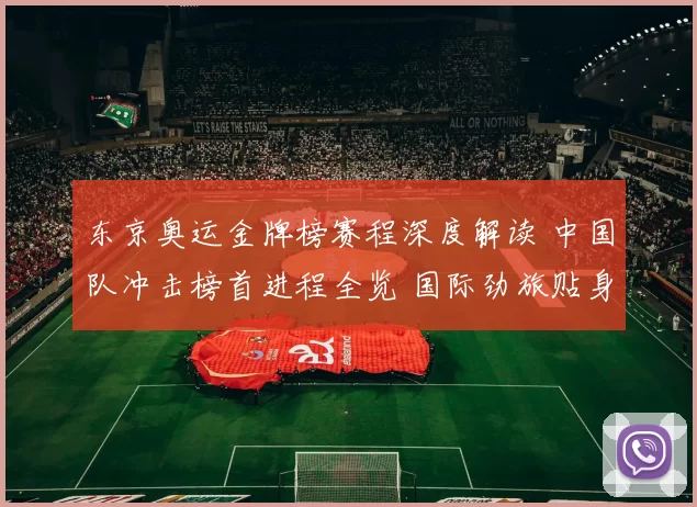东京奥运金牌榜赛程深度解读 中国队冲击榜首进程全览 国际劲旅贴身追击