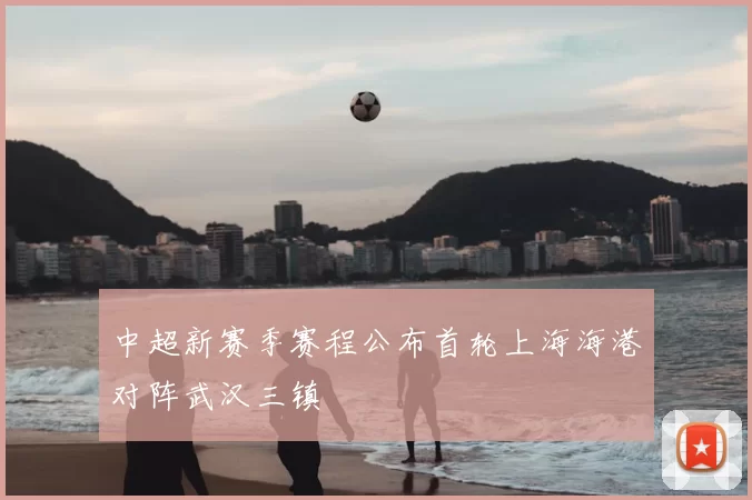 中超新赛季赛程公布首轮上海海港对阵武汉三镇