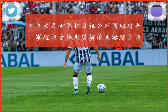中国女足世界杯分组公布同组对手、赛程与晋级形势解读关键球员与战术看点
