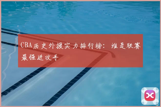 CBA历史外援实力排行榜：谁是联赛最强进攻手