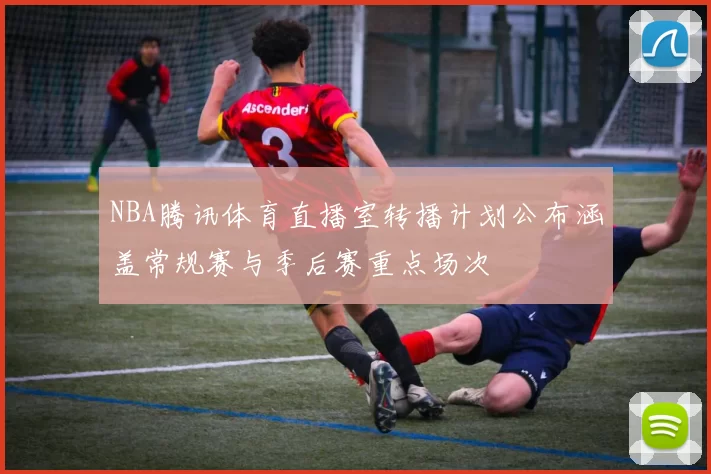 NBA腾讯体育直播室转播计划公布涵盖常规赛与季后赛重点场次