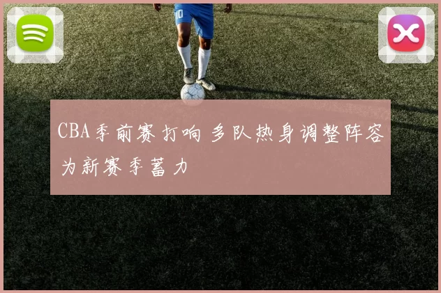 CBA季前赛打响 多队热身调整阵容为新赛季蓄力