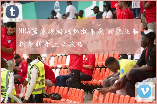 NBA篮球线游戏热潮来袭 新玩法解析与新手上分攻略