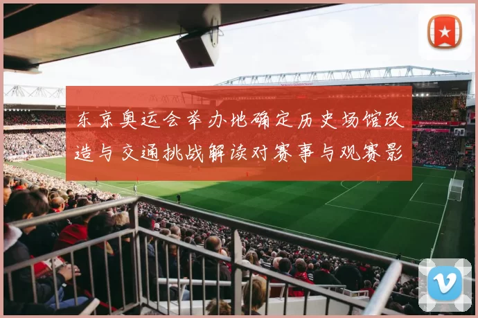 东京奥运会举办地确定历史场馆改造与交通挑战解读对赛事与观赛影响