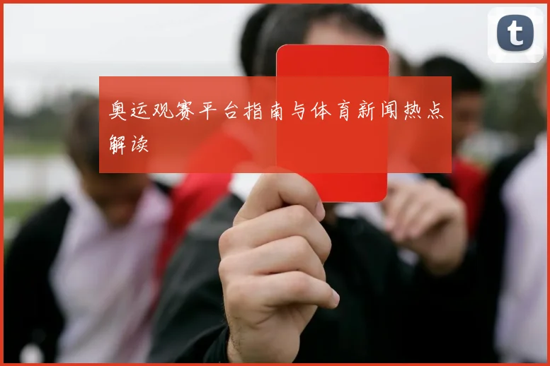 奥运观赛平台指南与体育新闻热点解读
