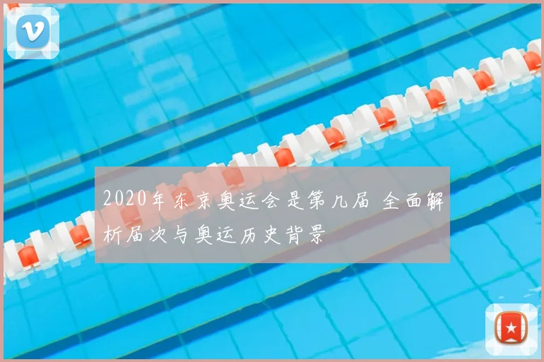 2020年东京奥运会是第几届 全面解析届次与奥运历史背景