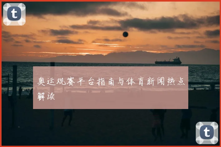 奥运观赛平台指南与体育新闻热点解读