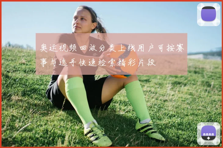 奥运视频回放分类上线用户可按赛事与选手快速检索精彩片段