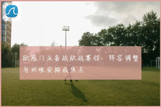 欧冠门业备战欧战赛程,阵容调整与训练安排成焦点