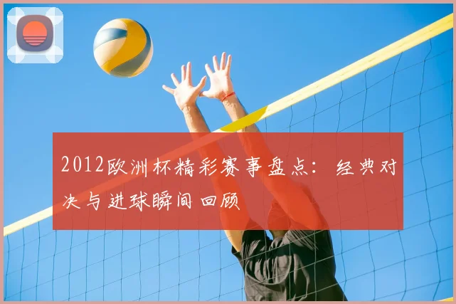 2012欧洲杯精彩赛事盘点：经典对决与进球瞬间回顾