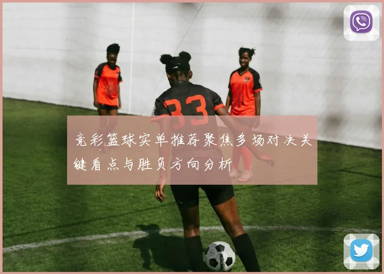 竞彩篮球实单推荐聚焦多场对决关键看点与胜负方向分析