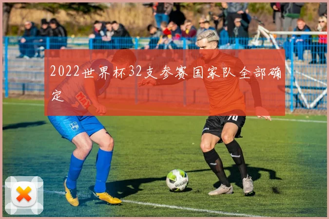 2022世界杯32支参赛国家队全部确定
