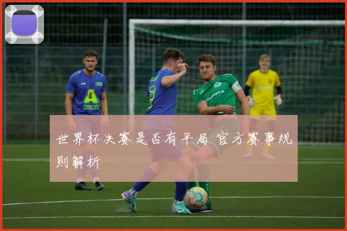 世界杯决赛是否有平局 官方赛事规则解析