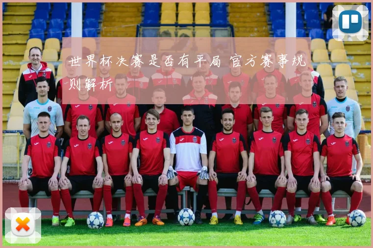 世界杯决赛是否有平局 官方赛事规则解析