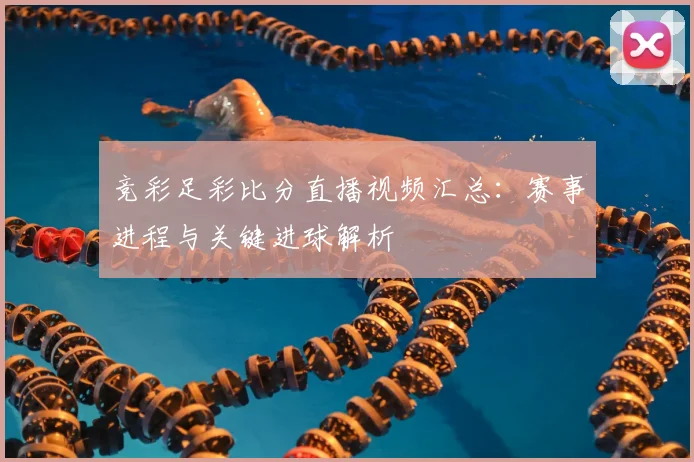 竞彩足彩比分直播视频汇总：赛事进程与关键进球解析