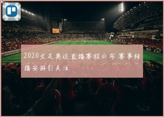 2020女足奥运直播赛程公布 赛事转播安排引关注