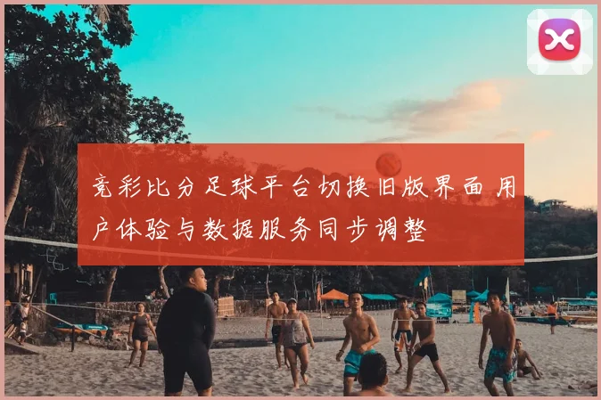 竞彩比分足球平台切换旧版界面 用户体验与数据服务同步调整