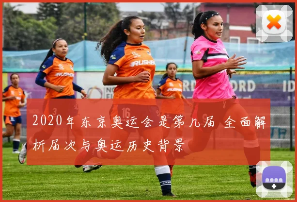 2020年东京奥运会是第几届 全面解析届次与奥运历史背景