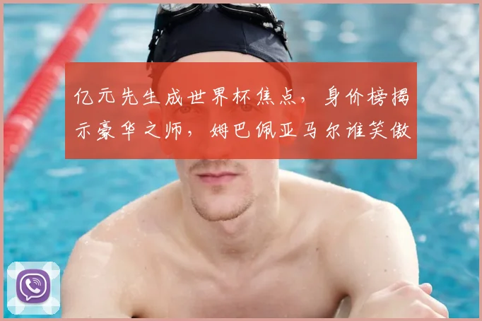 亿元先生成世界杯焦点，身价榜揭示豪华之师，姆巴佩亚马尔谁笑傲