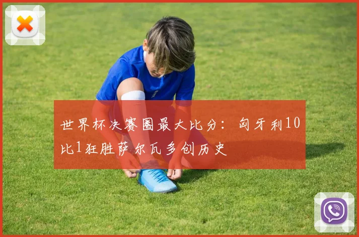 世界杯决赛圈最大比分:匈牙利10比1狂胜萨尔瓦多创历史
