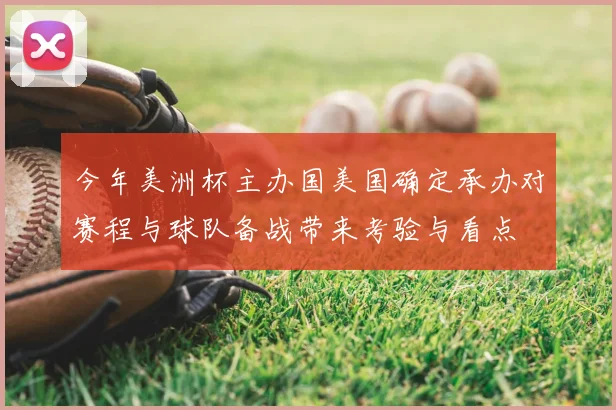 今年美洲杯主办国美国确定承办对赛程与球队备战带来考验与看点
