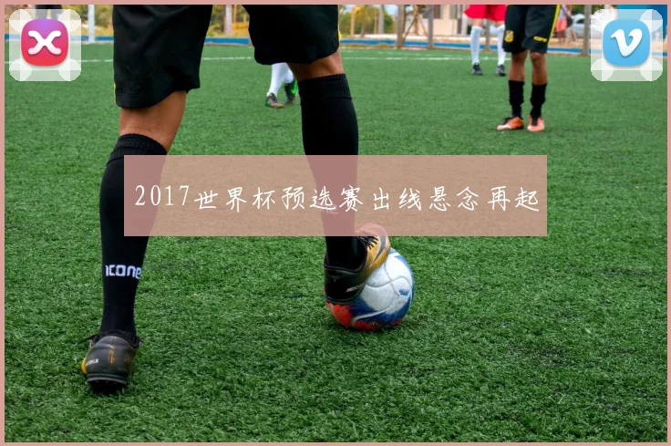 2017世界杯预选赛出线悬念再起