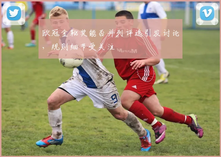 欧冠金靴奖能否并列评选引发讨论,规则细节受关注