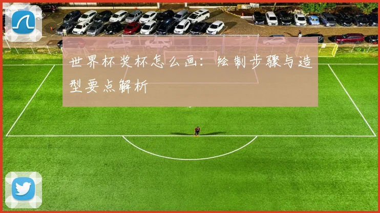 世界杯奖杯怎么画:绘制步骤与造型要点解析