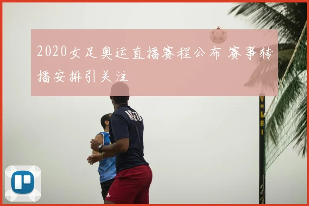 2020女足奥运直播赛程公布 赛事转播安排引关注